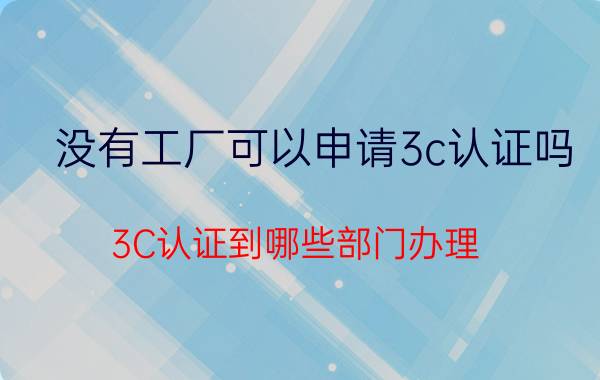 没有工厂可以申请3c认证吗 3C认证到哪些部门办理？